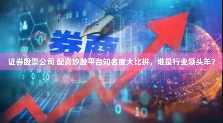 证券股票公司 配资炒股平台知名度大比拼，谁是行业领头羊？