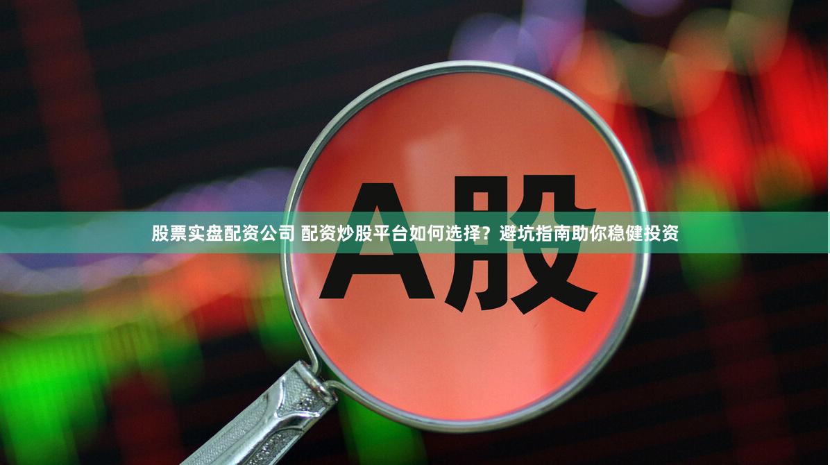 股票实盘配资公司 配资炒股平台如何选择？避坑指南助你稳健投资