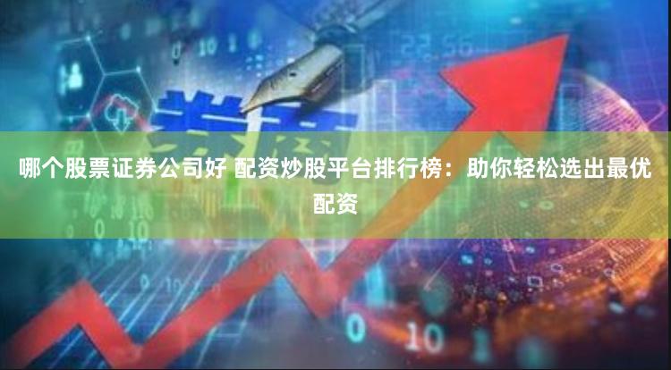哪个股票证券公司好 配资炒股平台排行榜：助你轻松选出最优配资