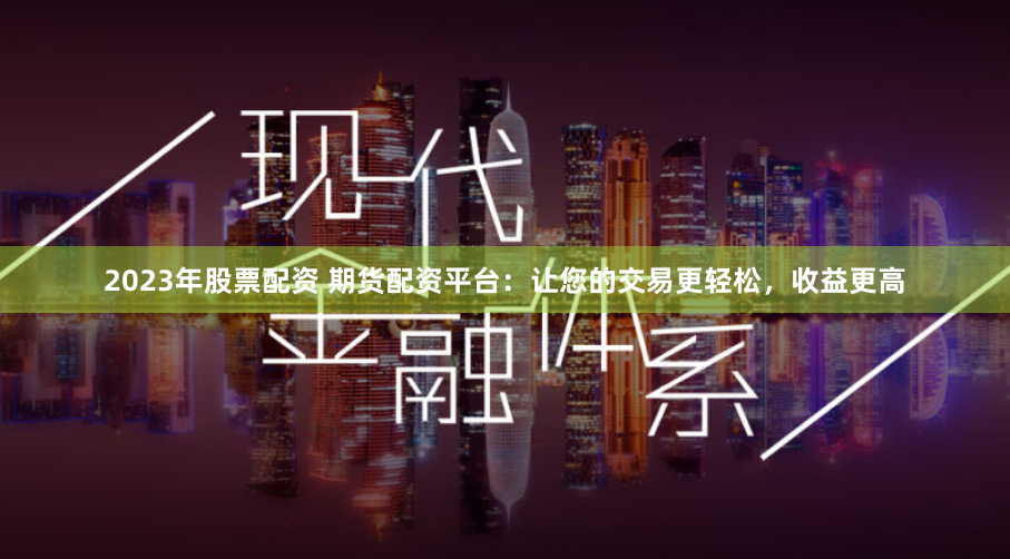 2023年股票配资 期货配资平台：让您的交易更轻松，收益更高