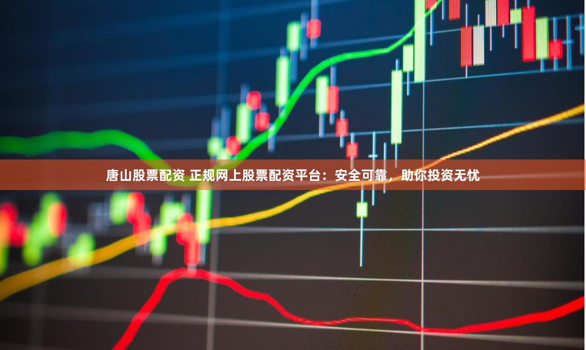 唐山股票配资 正规网上股票配资平台：安全可靠，助你投资无忧