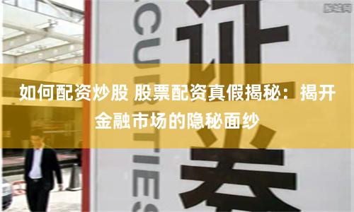 如何配资炒股 股票配资真假揭秘：揭开金融市场的隐秘面纱