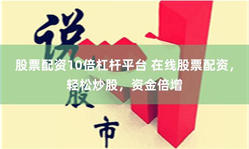 股票配资10倍杠杆平台 在线股票配资，轻松炒股，资金倍增