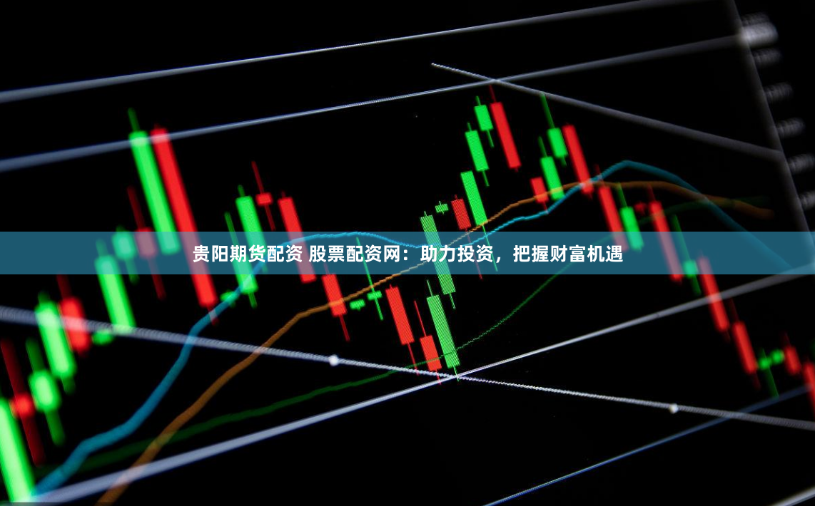 贵阳期货配资 股票配资网：助力投资，把握财富机遇