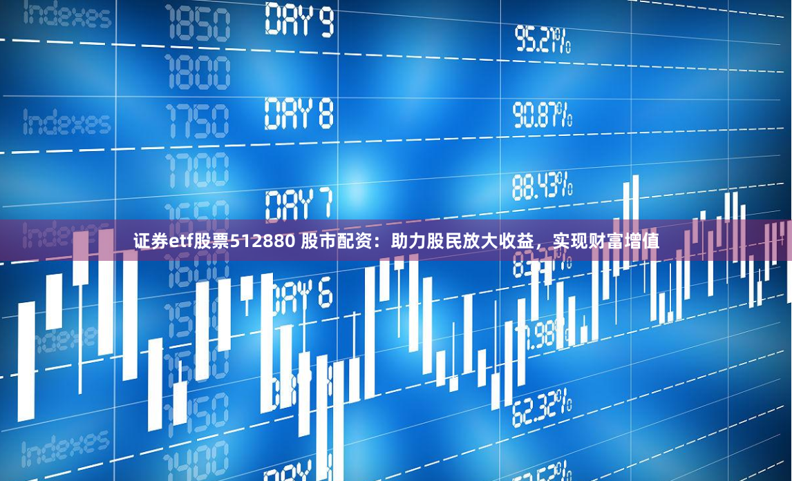证券etf股票512880 股市配资：助力股民放大收益，实现财富增值