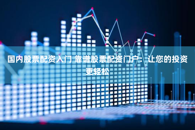 国内股票配资入门 靠谱股票配资门户：让您的投资更轻松