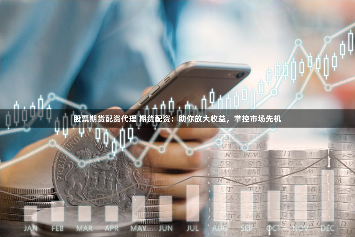 股票期货配资代理 期货配资：助你放大收益，掌控市场先机