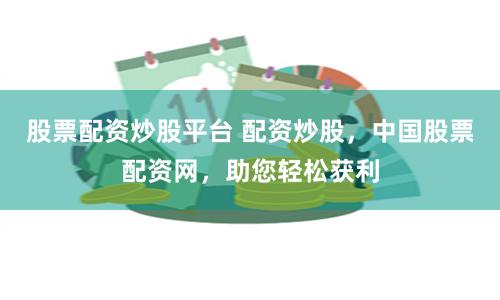 股票配资炒股平台 配资炒股，中国股票配资网，助您轻松获利