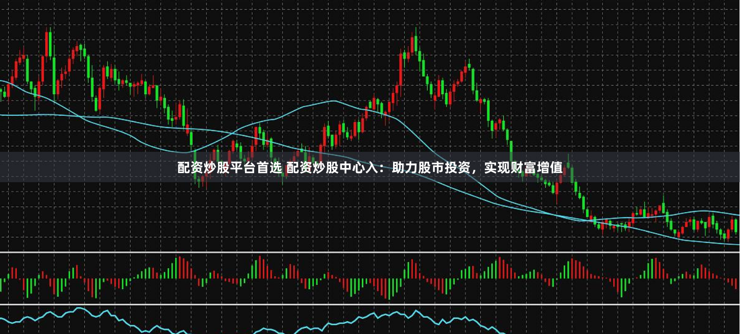 配资炒股平台首选 配资炒股中心入：助力股市投资，实现财富增值