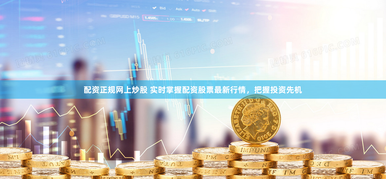 配资正规网上炒股 实时掌握配资股票最新行情，把握投资先机