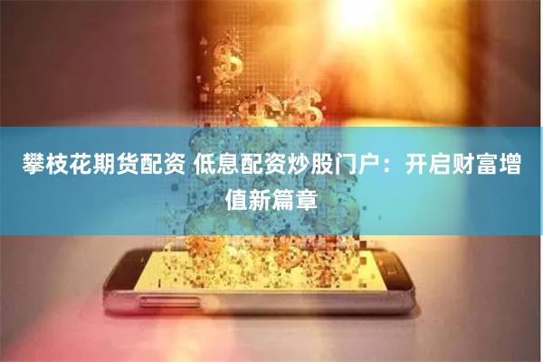 攀枝花期货配资 低息配资炒股门户：开启财富增值新篇章