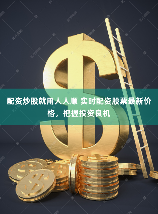 配资炒股就用人人顺 实时配资股票最新价格，把握投资良机