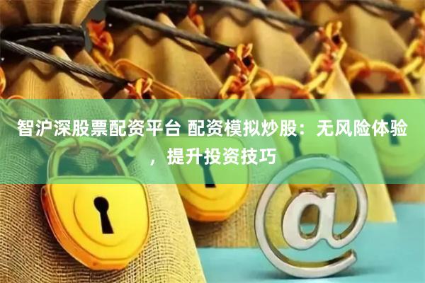 智沪深股票配资平台 配资模拟炒股：无风险体验，提升投资技巧