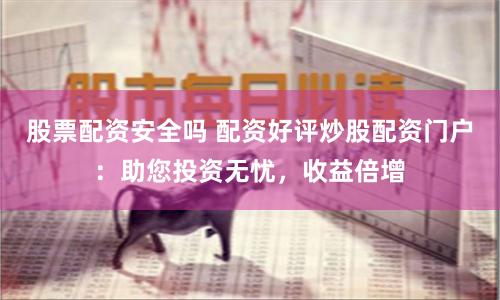 股票配资安全吗 配资好评炒股配资门户：助您投资无忧，收益倍增