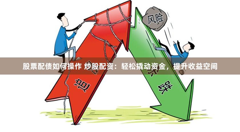 股票配债如何操作 炒股配资：轻松撬动资金，提升收益空间