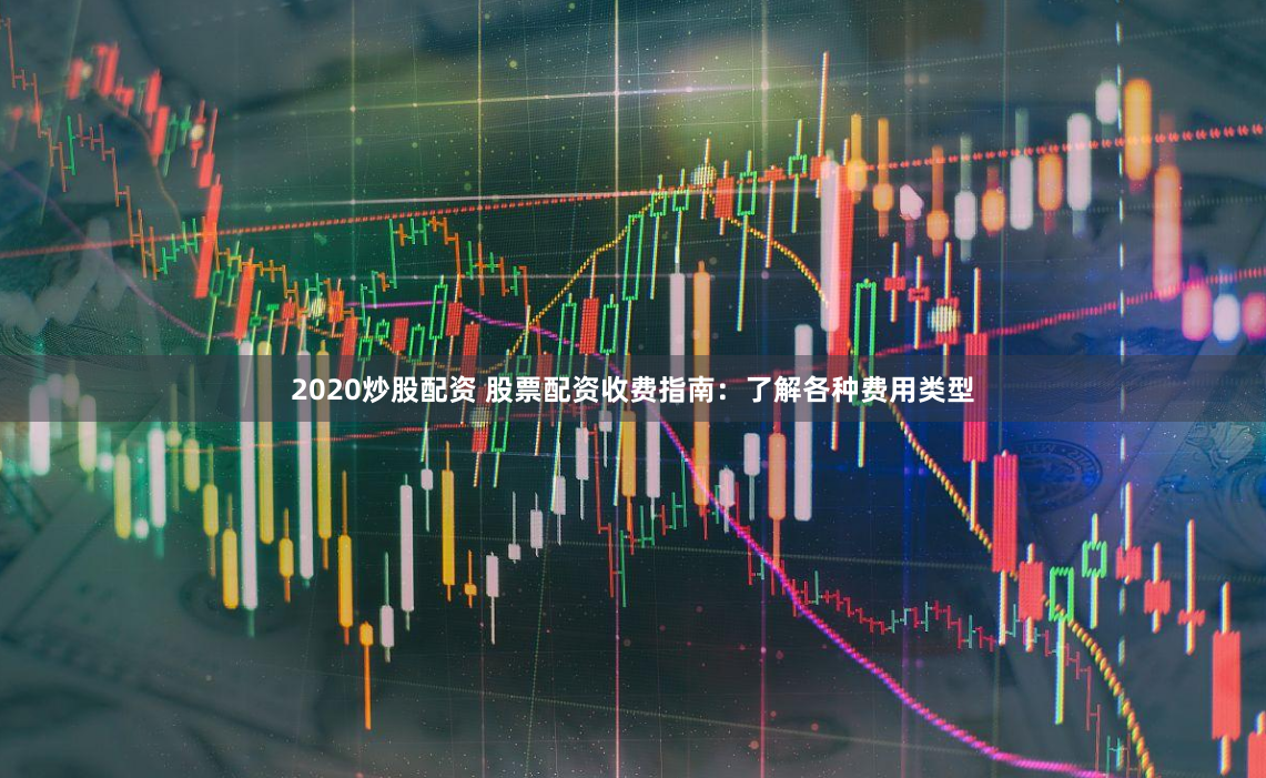 2020炒股配资 股票配资收费指南：了解各种费用类型