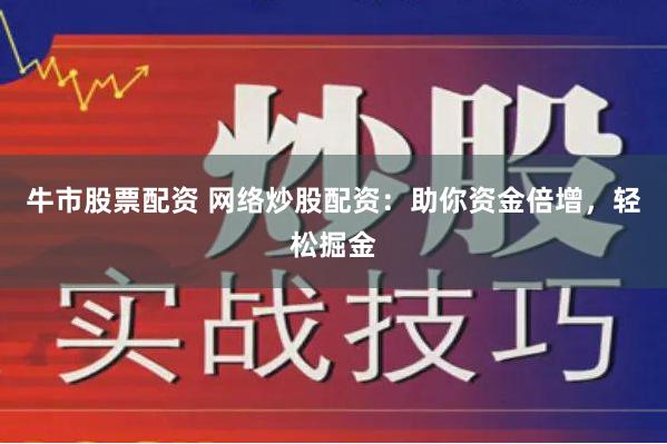 牛市股票配资 网络炒股配资：助你资金倍增，轻松掘金