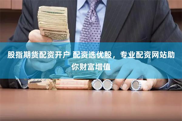 股指期货配资开户 配资选优股，专业配资网站助你财富增值