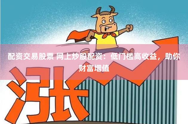 配资交易股票 网上炒股配资：低门槛高收益，助你财富增值