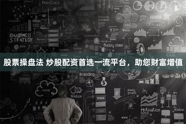 股票操盘法 炒股配资首选一流平台，助您财富增值