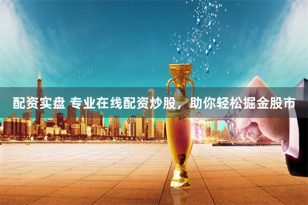 配资实盘 专业在线配资炒股，助你轻松掘金股市