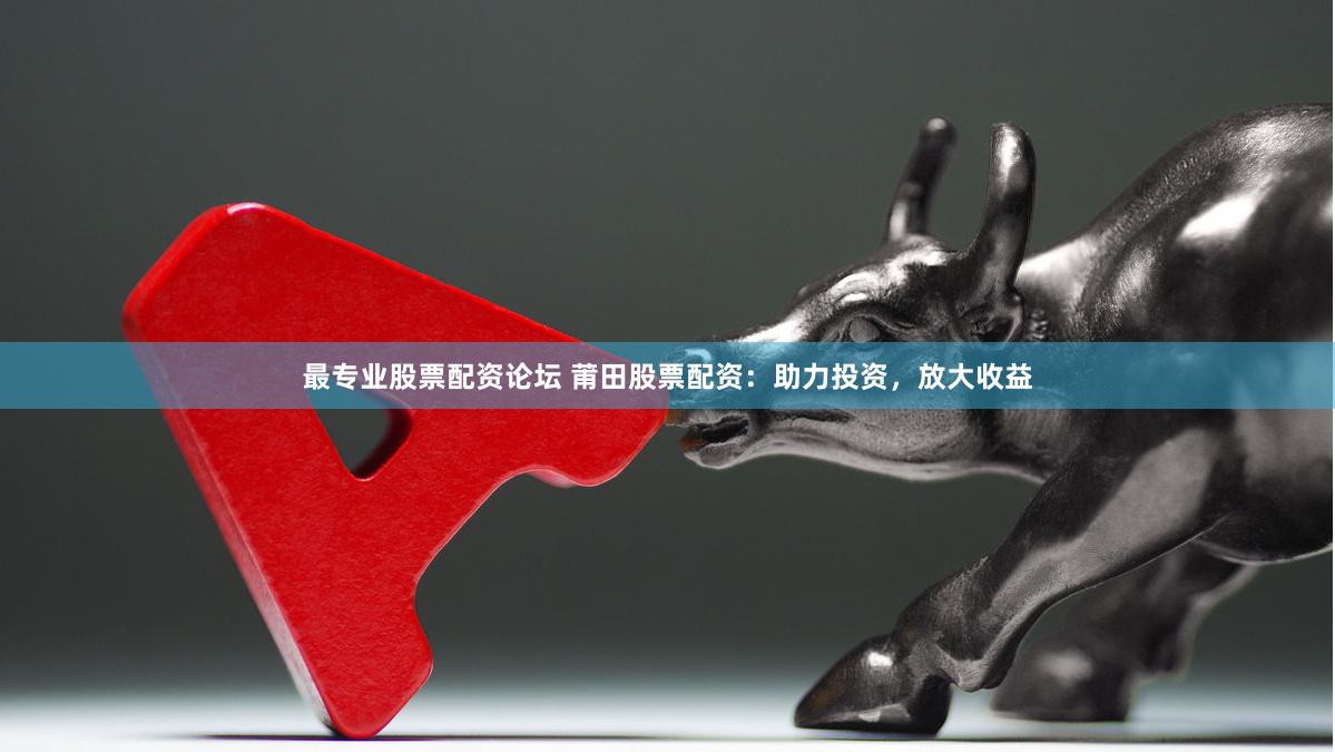 最专业股票配资论坛 莆田股票配资：助力投资，放大收益