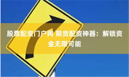 股票配资门户网 期货配资神器：解锁资金无限可能
