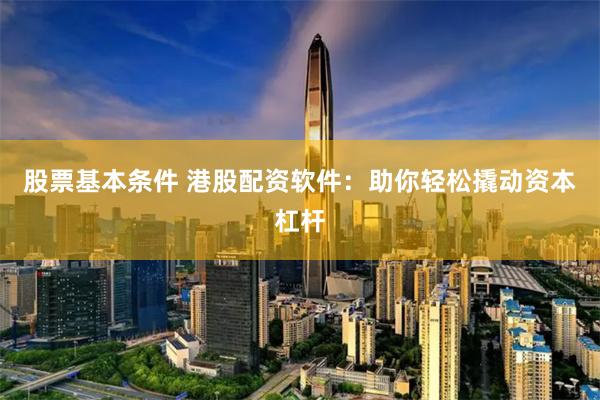 股票基本条件 港股配资软件：助你轻松撬动资本杠杆