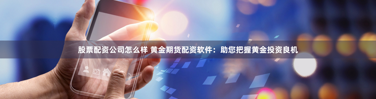 股票配资公司怎么样 黄金期货配资软件：助您把握黄金投资良机
