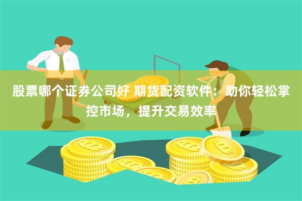 股票哪个证券公司好 期货配资软件：助你轻松掌控市场，提升交易效率