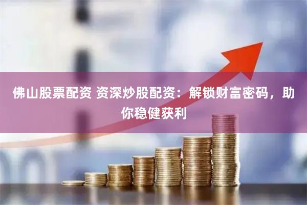 佛山股票配资 资深炒股配资：解锁财富密码，助你稳健获利