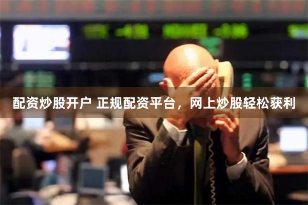 配资炒股开户 正规配资平台，网上炒股轻松获利