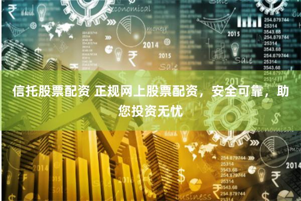 信托股票配资 正规网上股票配资，安全可靠，助您投资无忧