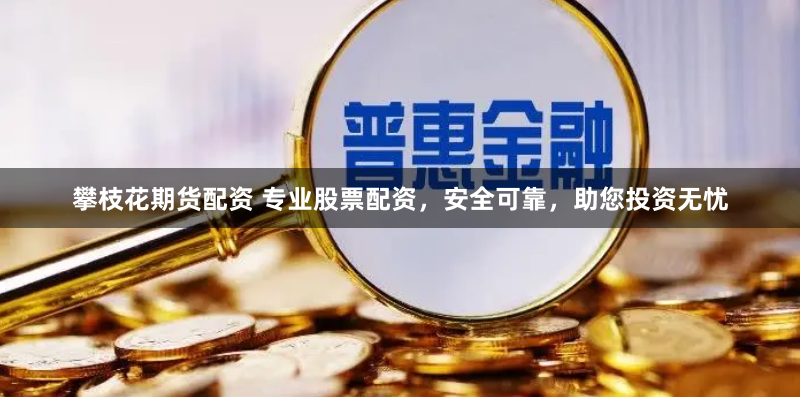 攀枝花期货配资 专业股票配资，安全可靠，助您投资无忧