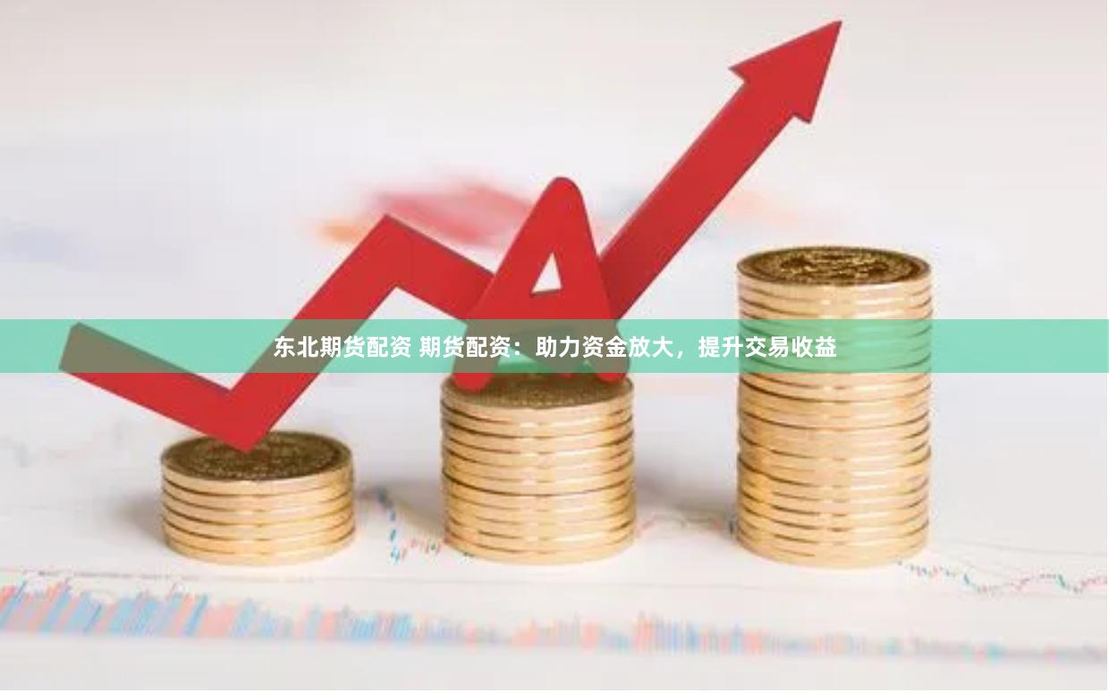 东北期货配资 期货配资：助力资金放大，提升交易收益