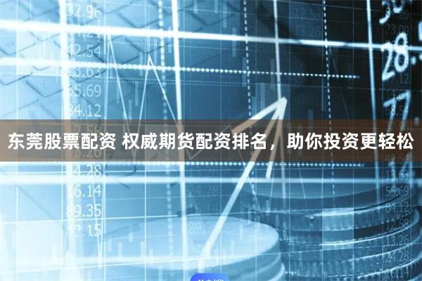 东莞股票配资 权威期货配资排名，助你投资更轻松