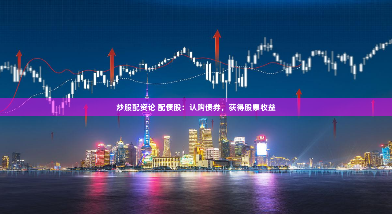 炒股配资论 配债股：认购债券，获得股票收益
