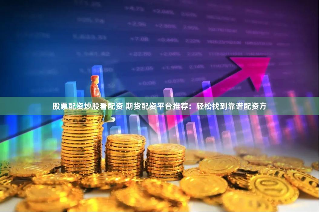 股票配资炒股看配资 期货配资平台推荐：轻松找到靠谱配资方