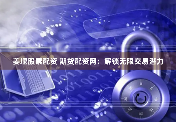 姜堰股票配资 期货配资网：解锁无限交易潜力