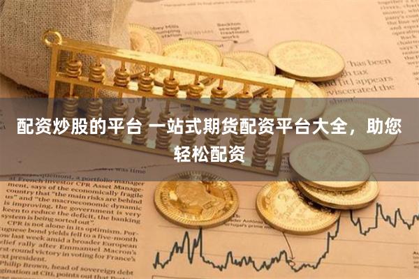 配资炒股的平台 一站式期货配资平台大全，助您轻松配资