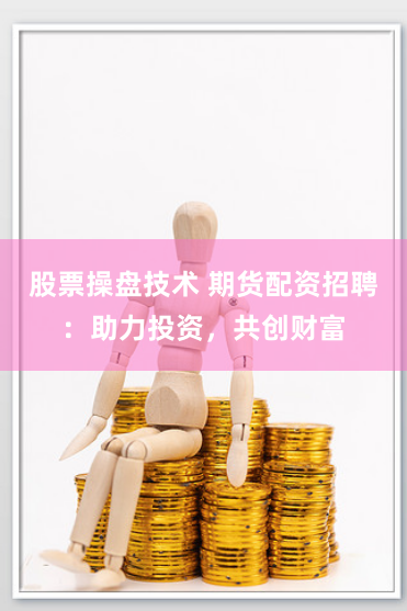 股票操盘技术 期货配资招聘：助力投资，共创财富