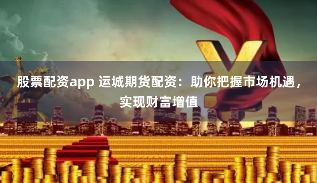 股票配资app 运城期货配资：助你把握市场机遇，实现财富增值