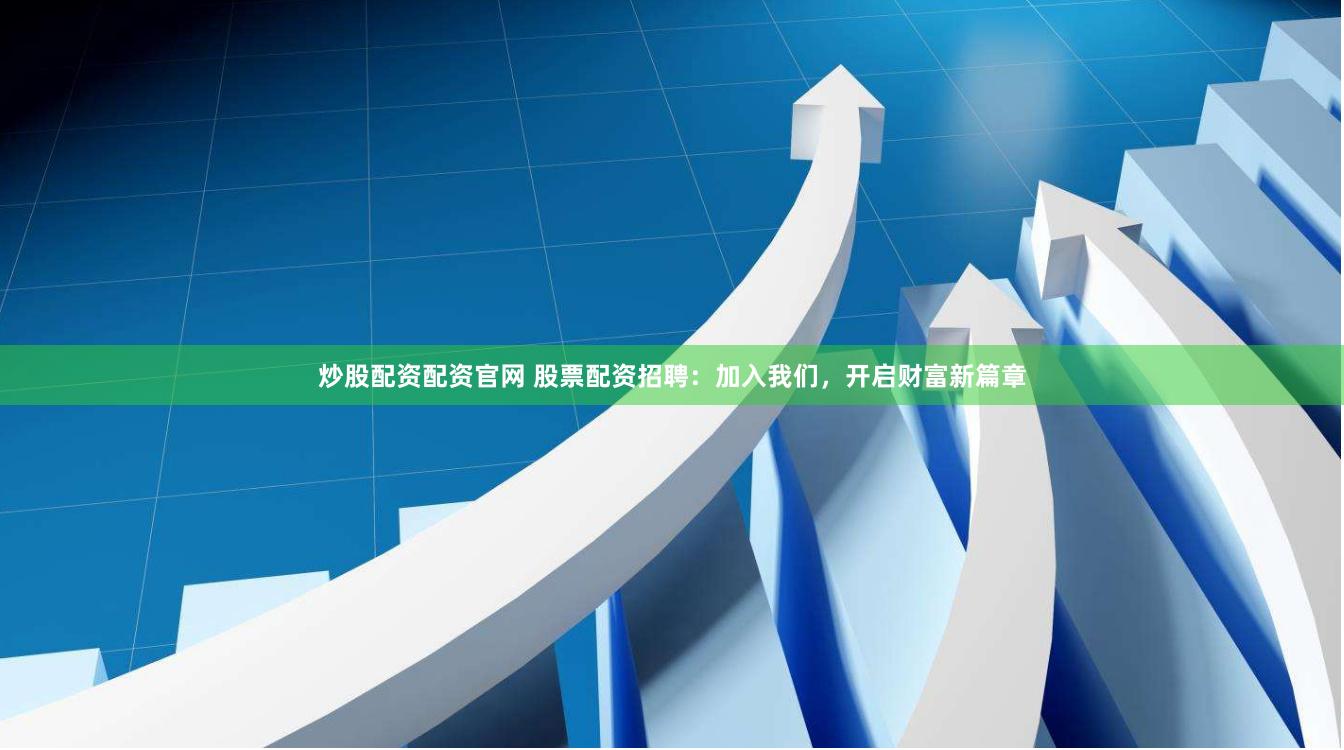 炒股配资配资官网 股票配资招聘：加入我们，开启财富新篇章