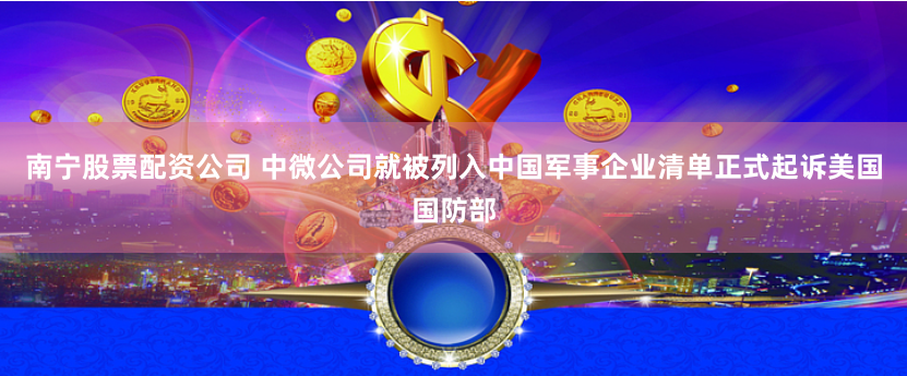 南宁股票配资公司 中微公司就被列入中国军事企业清单正式起诉美国国防部
