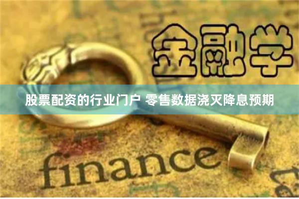 股票配资的行业门户 零售数据浇灭降息预期