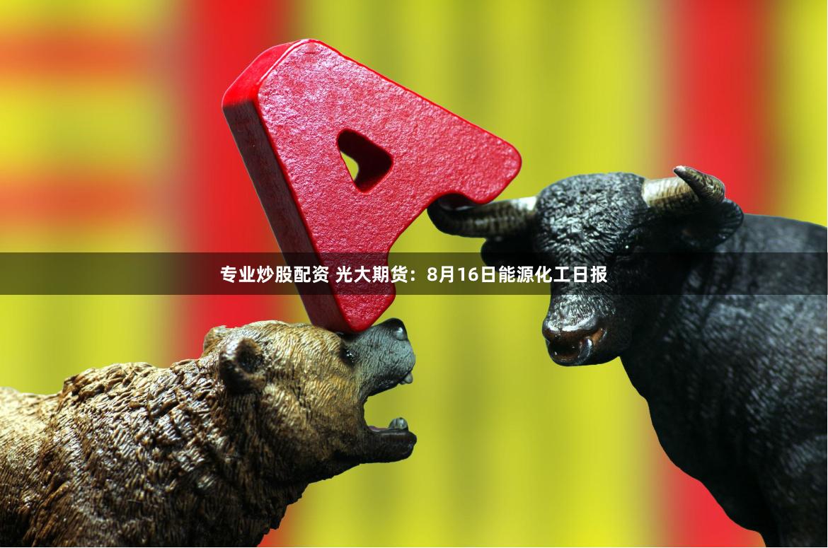 专业炒股配资 光大期货：8月16日能源化工日报