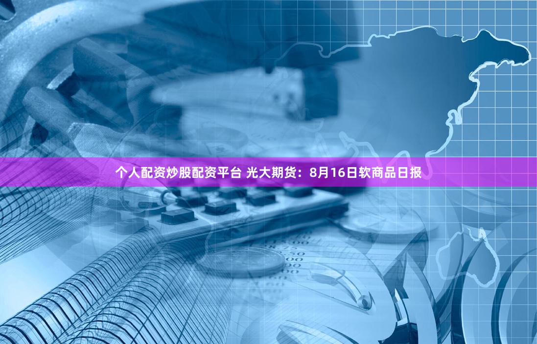 个人配资炒股配资平台 光大期货：8月16日软商品日报
