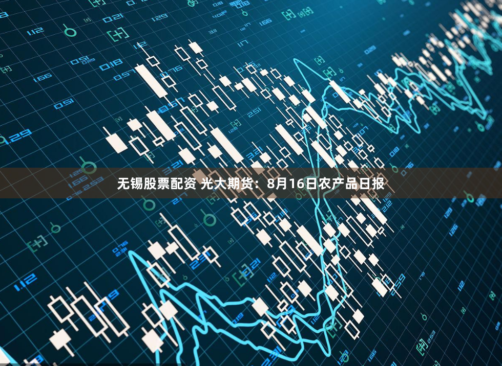 无锡股票配资 光大期货：8月16日农产品日报