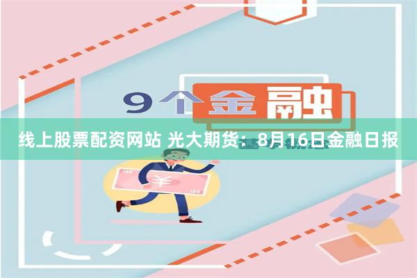 线上股票配资网站 光大期货：8月16日金融日报