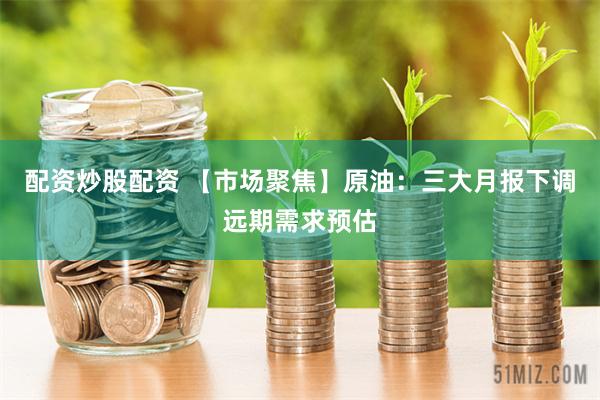 配资炒股配资 【市场聚焦】原油：三大月报下调远期需求预估